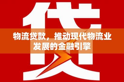 新林物流贷款，推动现代物流业发展的金融引擎