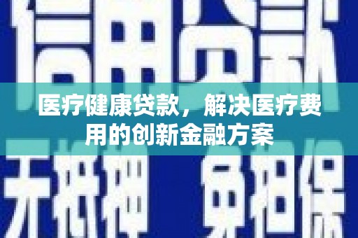 新林医疗健康贷款，解决医疗费用的创新金融方案