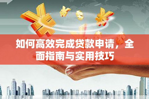 新林如何高效完成贷款申请，全面指南与实用技巧