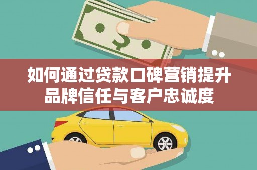 新林如何通过贷款口碑营销提升品牌信任与客户忠诚度