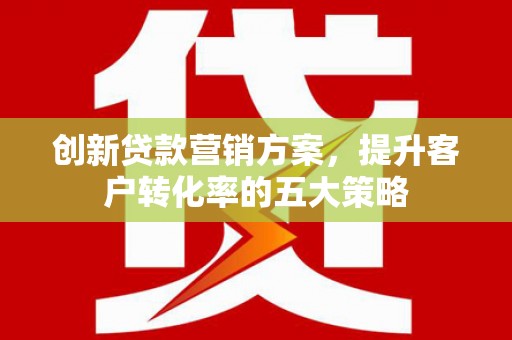新林创新贷款营销方案，提升客户转化率的五大策略
