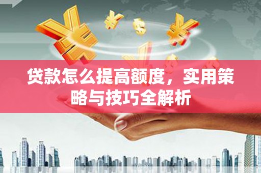 新林贷款怎么提高额度，实用策略与技巧全解析