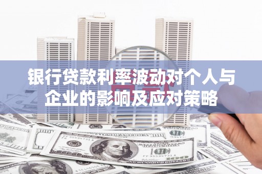 新林银行贷款利率波动对个人与企业的影响及应对策略