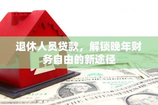 新林退休人员贷款，解锁晚年财务自由的新途径