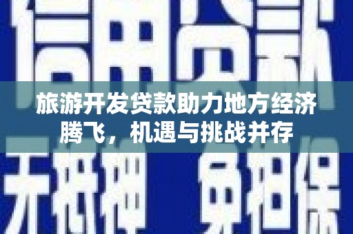 新林旅游开发贷款助力地方经济腾飞，机遇与挑战并存
