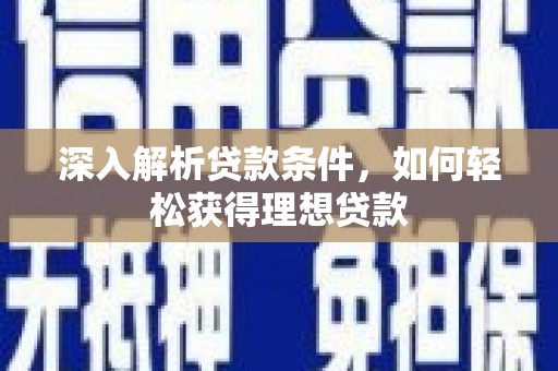 新林深入解析贷款条件，如何轻松获得理想贷款