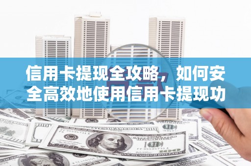 新林信用卡提现全攻略，如何安全高效地使用信用卡提现功能