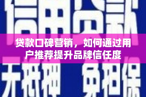 新林贷款口碑营销，如何通过用户推荐提升品牌信任度