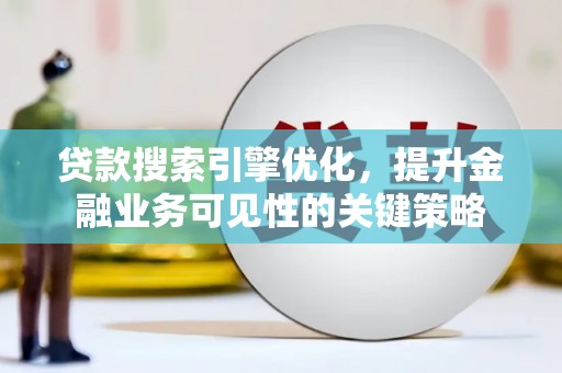 新林贷款搜索引擎优化，提升金融业务可见性的关键策略