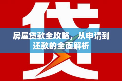 新林房屋贷款全攻略，从申请到还款的全面解析