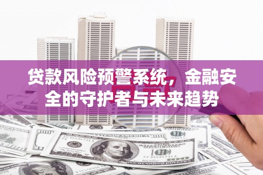 新林贷款风险预警系统，金融安全的守护者与未来趋势
