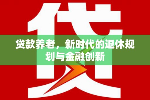 新林贷款养老，新时代的退休规划与金融创新