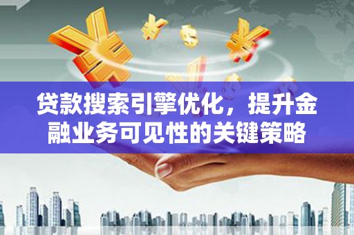 新林贷款搜索引擎优化，提升金融业务可见性的关键策略