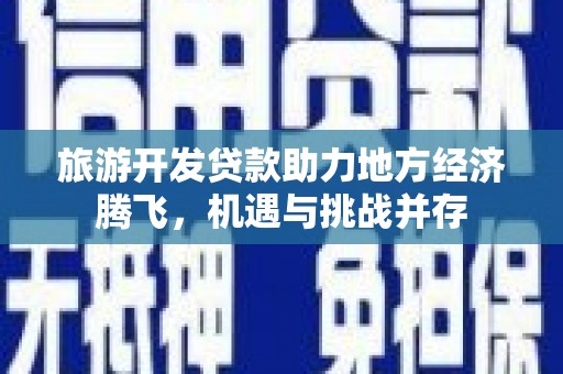 新林旅游开发贷款助力地方经济腾飞，机遇与挑战并存
