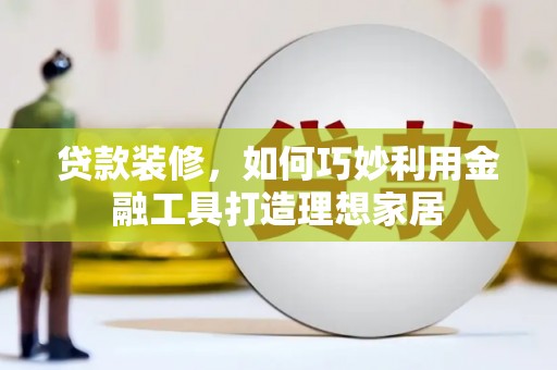 新林贷款装修，如何巧妙利用金融工具打造理想家居