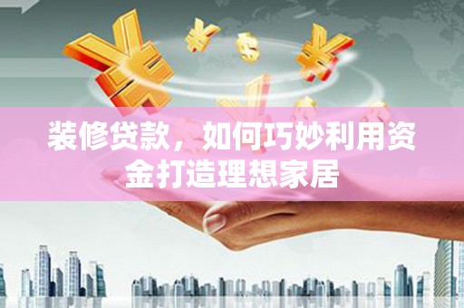 新林装修贷款，如何巧妙利用资金打造理想家居