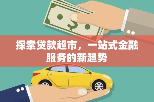 新林探索贷款超市，一站式金融服务的新趋势