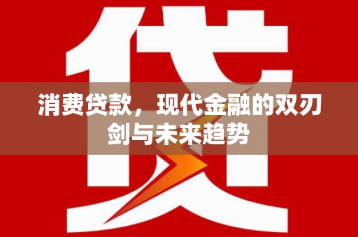 新林消费贷款，现代金融的双刃剑与未来趋势
