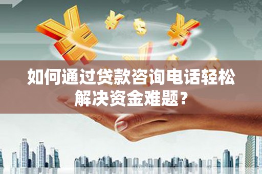 新林如何通过贷款咨询电话轻松解决资金难题？