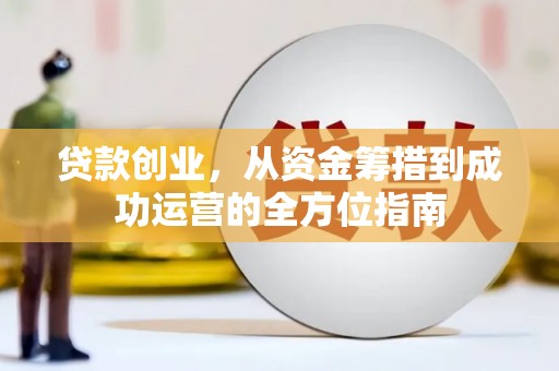 新林贷款创业，从资金筹措到成功运营的全方位指南