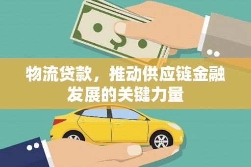 新林物流贷款，推动供应链金融发展的关键力量