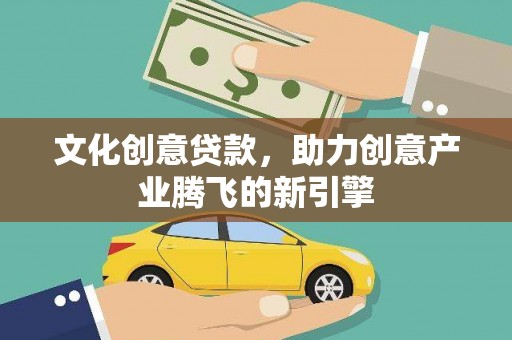 新林文化创意贷款，助力创意产业腾飞的新引擎