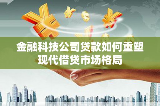 新林金融科技公司贷款如何重塑现代借贷市场格局