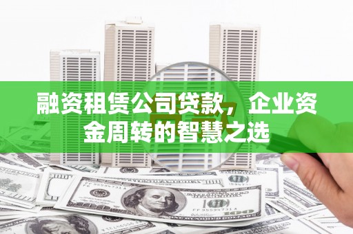新林融资租赁公司贷款，企业资金周转的智慧之选