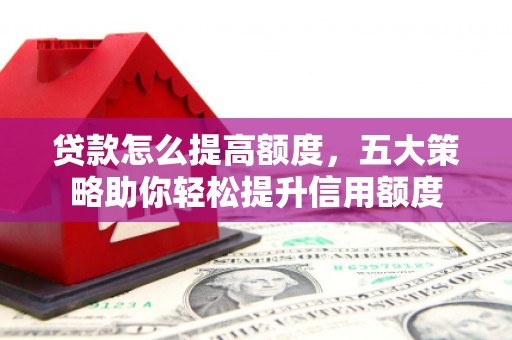 新林贷款怎么提高额度，五大策略助你轻松提升信用额度