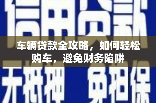 新林车辆贷款全攻略，如何轻松购车，避免财务陷阱