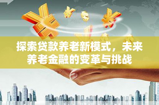 新林探索贷款养老新模式，未来养老金融的变革与挑战