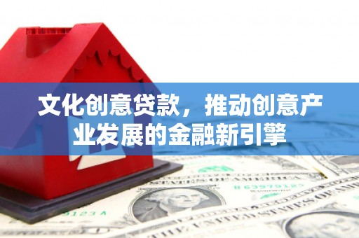 新林文化创意贷款，推动创意产业发展的金融新引擎