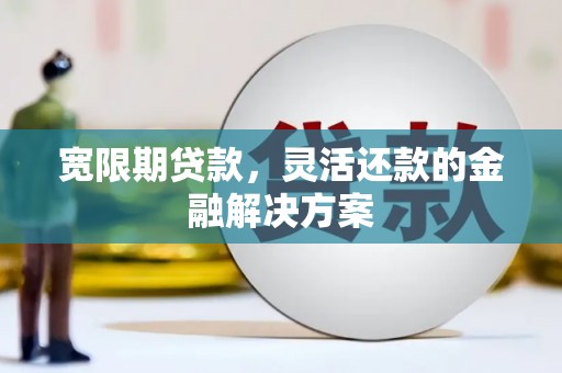 新林宽限期贷款，灵活还款的金融解决方案