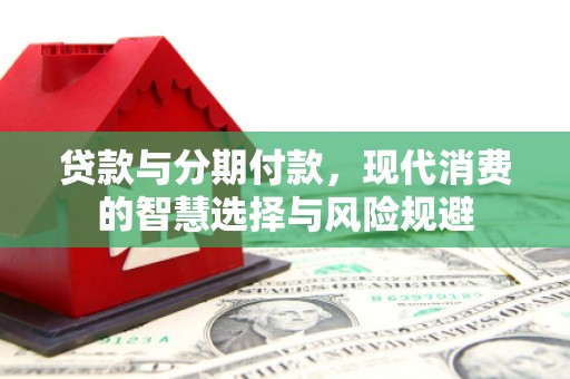 新林贷款与分期付款，现代消费的智慧选择与风险规避