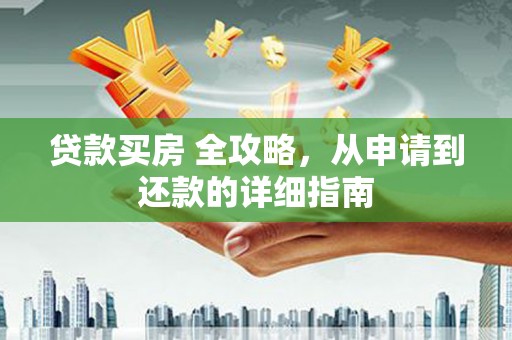 新林贷款买房 全攻略，从申请到还款的详细指南