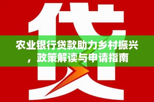新林农业银行贷款助力乡村振兴，政策解读与申请指南