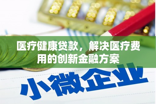 新林医疗健康贷款，解决医疗费用的创新金融方案