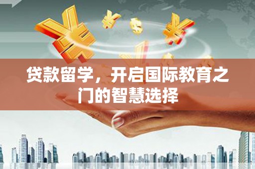 新林贷款留学，开启国际教育之门的智慧选择