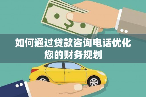 新林如何通过贷款咨询电话优化您的财务规划