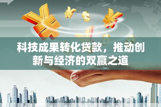 新林科技成果转化贷款，推动创新与经济的双赢之道