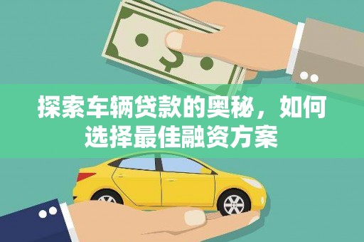 新林探索车辆贷款的奥秘，如何选择最佳融资方案