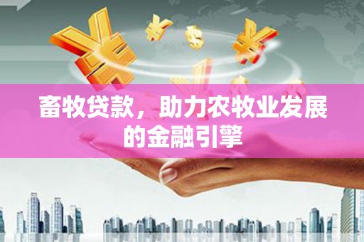 新林畜牧贷款，助力农牧业发展的金融引擎