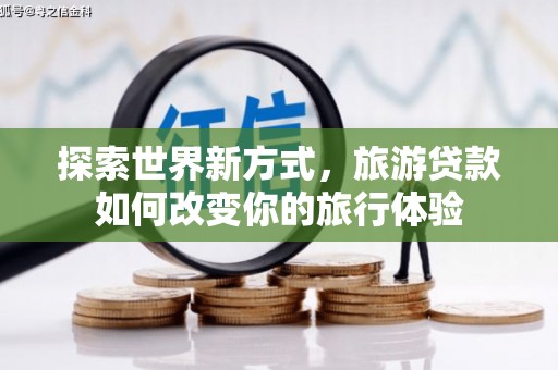 新林探索世界新方式，旅游贷款如何改变你的旅行体验
