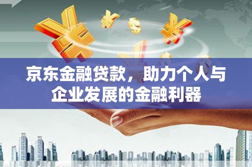 新林京东金融贷款，助力个人与企业发展的金融利器