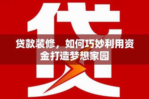 新林贷款装修，如何巧妙利用资金打造梦想家园