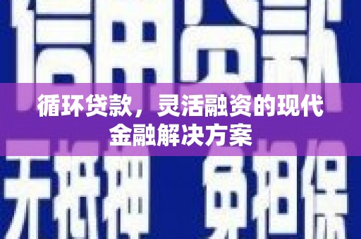 新林循环贷款，灵活融资的现代金融解决方案