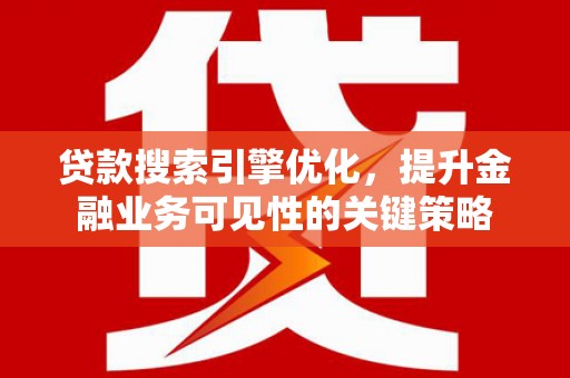 新林贷款搜索引擎优化，提升金融业务可见性的关键策略
