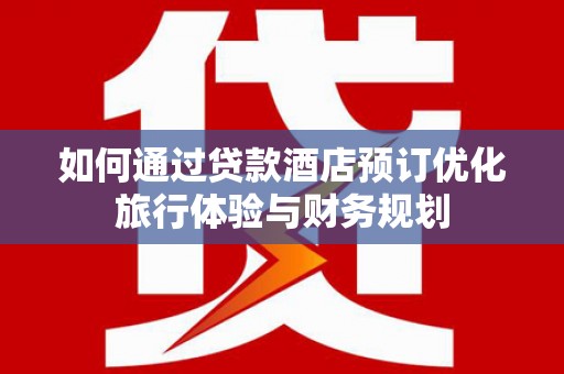 新林如何通过贷款酒店预订优化旅行体验与财务规划