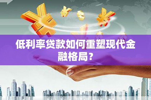 新林低利率贷款如何重塑现代金融格局？