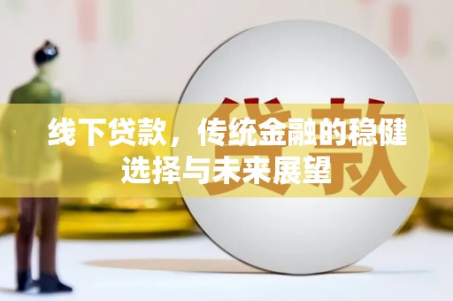 新林线下贷款，传统金融的稳健选择与未来展望